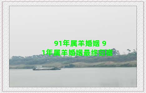 91年属羊婚姻 91年属羊婚姻最终归宿